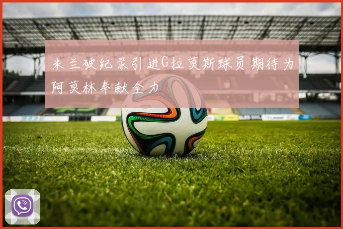 米兰破纪录引进G拉莫斯球员期待为阿莫林奉献全力