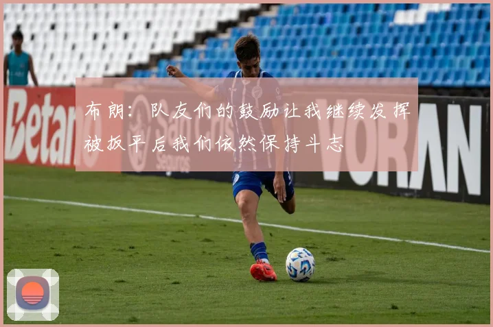 布朗：队友们的鼓励让我继续发挥被扳平后我们依然保持斗志