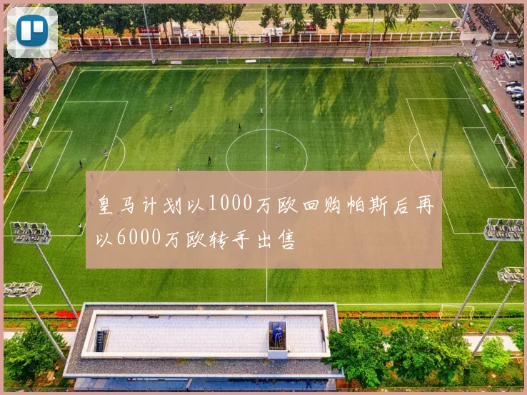 皇马计划以1000万欧回购帕斯后再以6000万欧转手出售