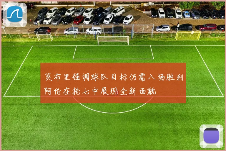 莫布里强调球队目标仍需八场胜利阿伦在抢七中展现全新面貌