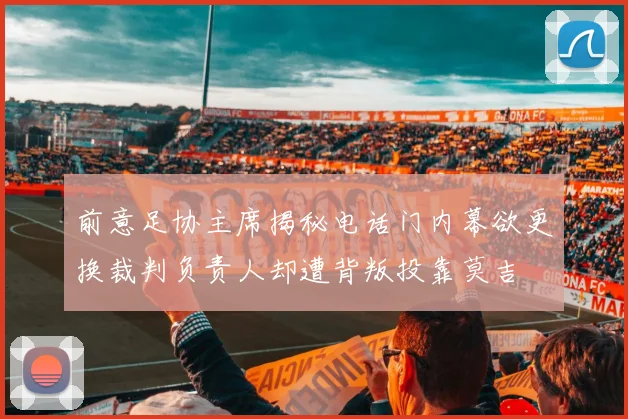 前意足协主席揭秘电话门内幕欲更换裁判负责人却遭背叛投靠莫吉