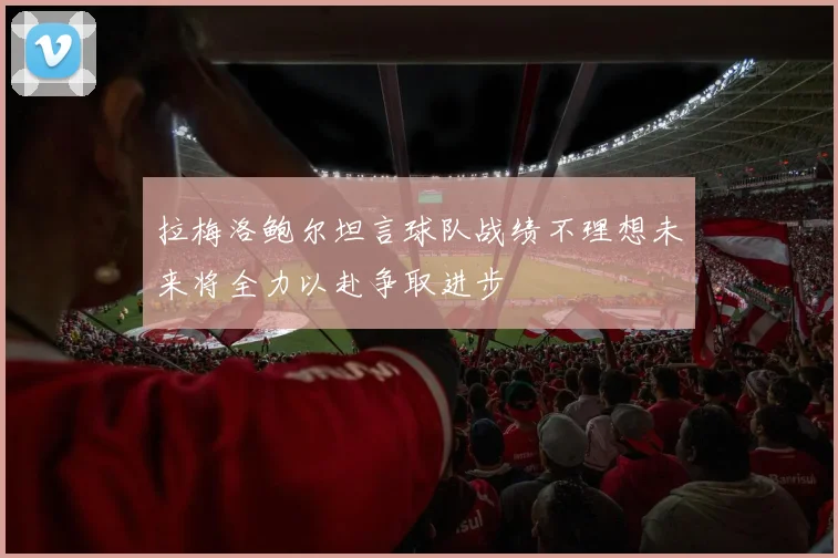 拉梅洛鲍尔坦言球队战绩不理想未来将全力以赴争取进步