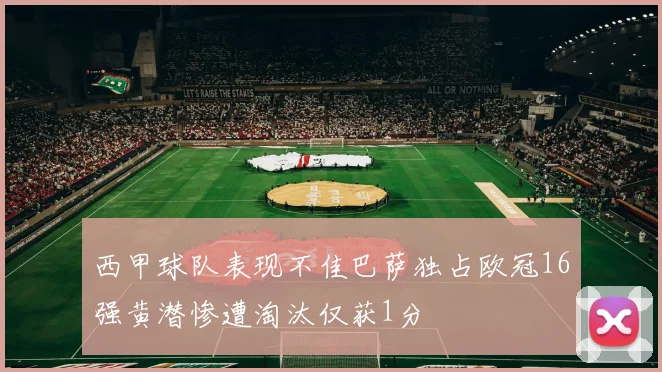 西甲球队表现不佳巴萨独占欧冠16强黄潜惨遭淘汰仅获1分