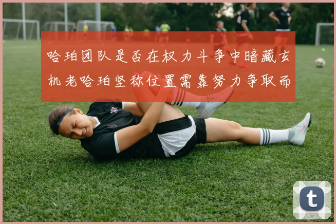 哈珀团队是否在权力斗争中暗藏玄机老哈珀坚称位置需靠努力争取而非索要