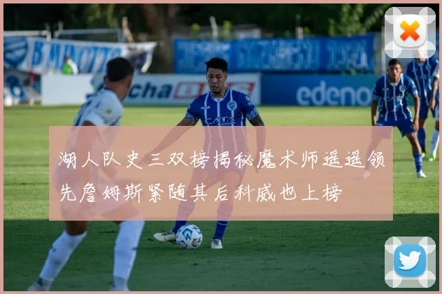 湖人队史三双榜揭秘魔术师遥遥领先詹姆斯紧随其后科威也上榜