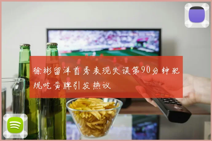 徐彬留洋首秀表现失误第90分钟犯规吃黄牌引发热议