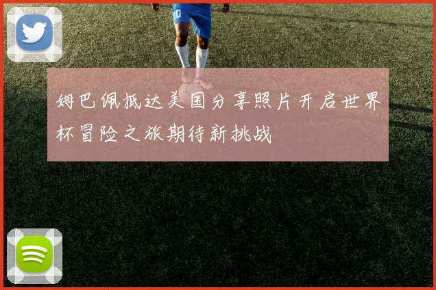 姆巴佩抵达美国分享照片开启世界杯冒险之旅期待新挑战
