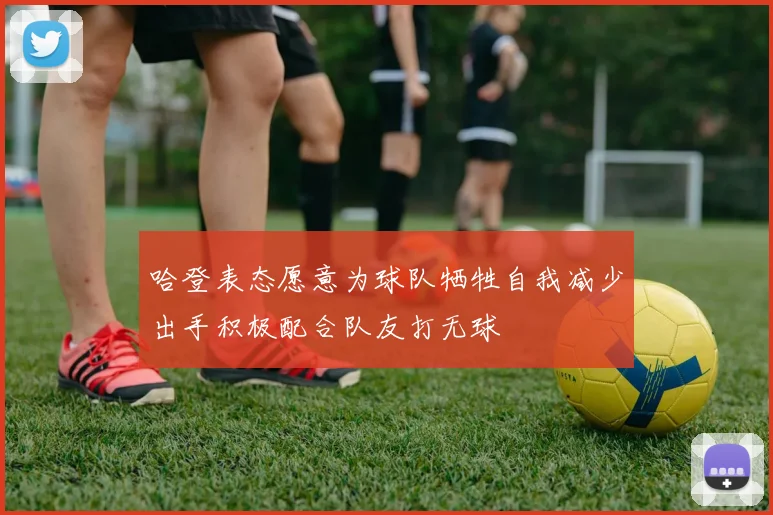 哈登表态愿意为球队牺牲自我减少出手积极配合队友打无球