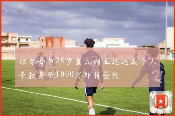 切尔西与28岁查瓦利亚达达成个人条款身价1000万即将签约