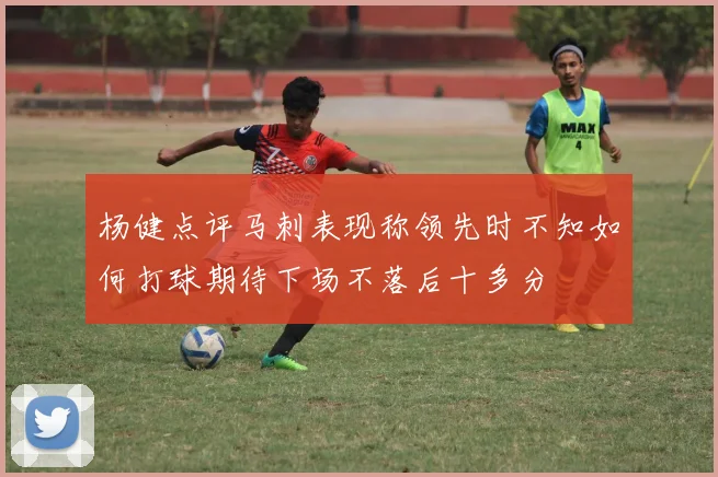 杨健点评马刺表现称领先时不知如何打球期待下场不落后十多分