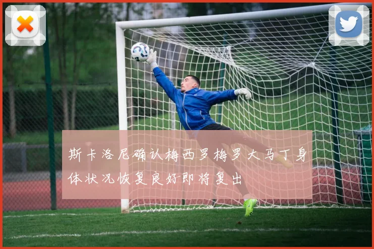 斯卡洛尼确认梅西罗梅罗大马丁身体状况恢复良好即将复出