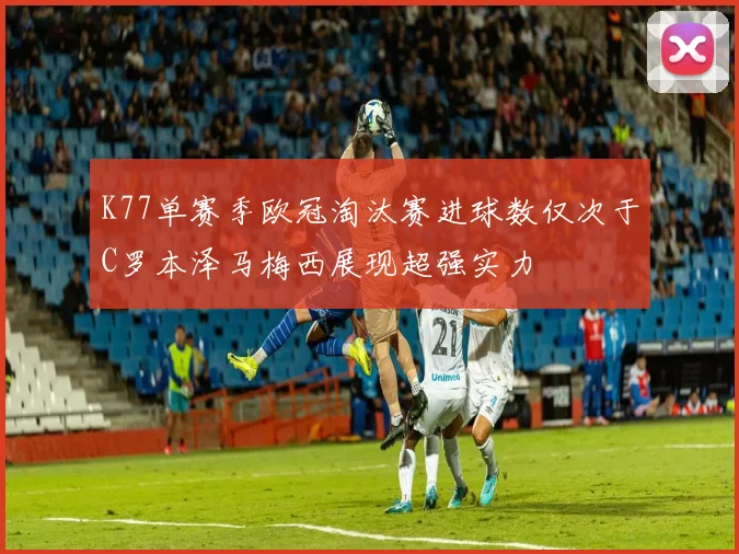K77单赛季欧冠淘汰赛进球数仅次于C罗本泽马梅西展现超强实力