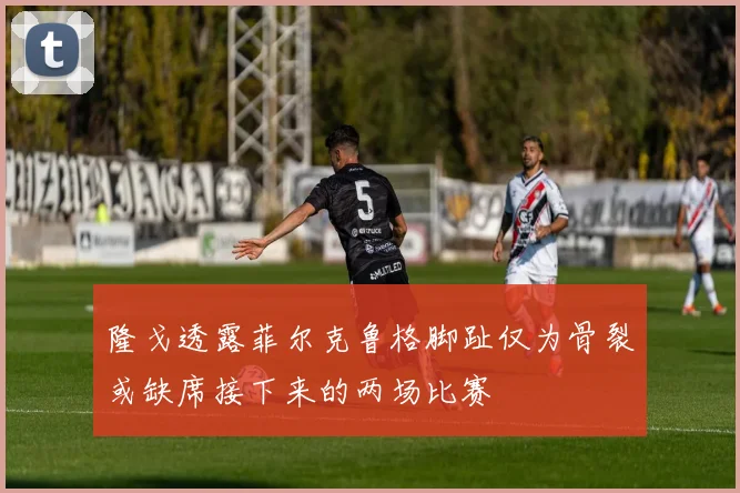 隆戈透露菲尔克鲁格脚趾仅为骨裂或缺席接下来的两场比赛