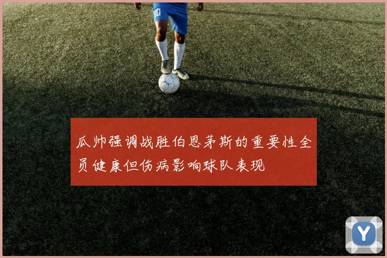 瓜帅强调战胜伯恩茅斯的重要性全员健康但伤病影响球队表现