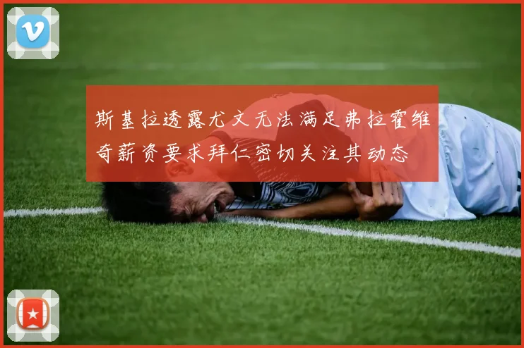 斯基拉透露尤文无法满足弗拉霍维奇薪资要求拜仁密切关注其动态