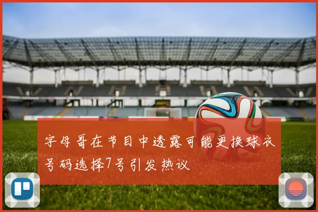 字母哥在节目中透露可能更换球衣号码选择7号引发热议