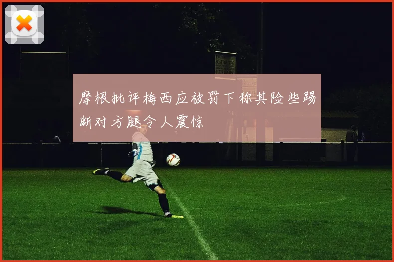 摩根批评梅西应被罚下称其险些踢断对方腿令人震惊