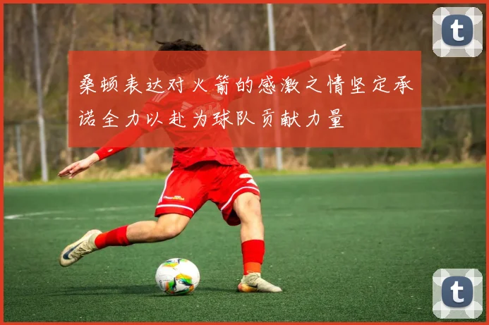 桑顿表达对火箭的感激之情坚定承诺全力以赴为球队贡献力量