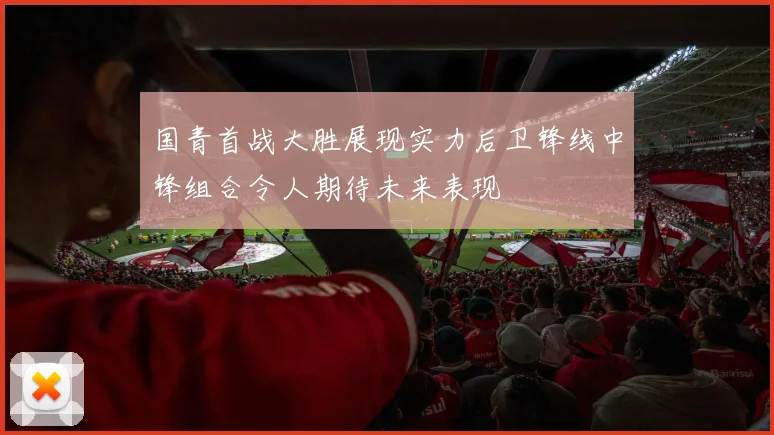 国青首战大胜展现实力后卫锋线中锋组合令人期待未来表现