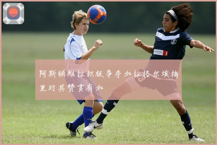 阿斯顿维拉积极争夺加拉格尔埃梅里对其赞赏有加