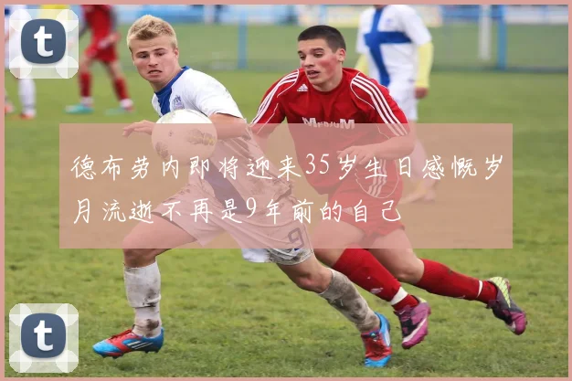 德布劳内即将迎来35岁生日感慨岁月流逝不再是9年前的自己