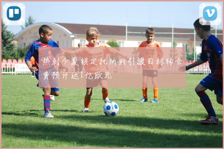 热刺今夏锁定托纳利引援目标转会费预计达1亿欧元