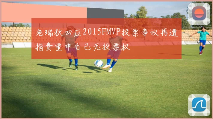 老瑞秋回应2015FMVP投票争议再遭指责重申自己无投票权