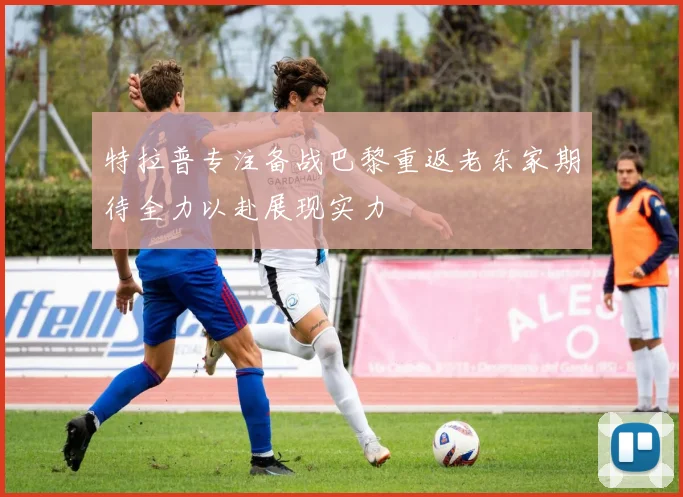 特拉普专注备战巴黎重返老东家期待全力以赴展现实力
