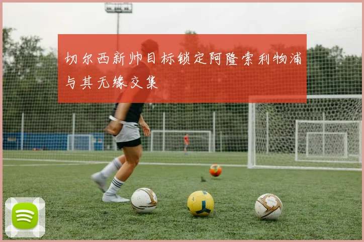切尔西新帅目标锁定阿隆索利物浦与其无缘交集
